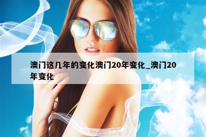 澳门这几年的变化澳门20年变化_澳门20年变化